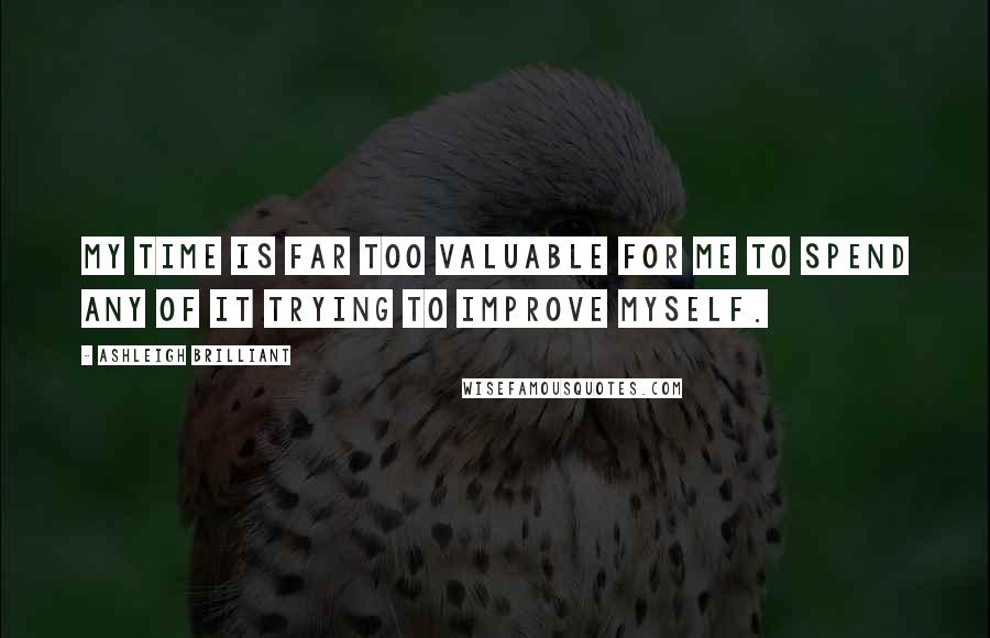 Ashleigh Brilliant Quotes: My time is far too valuable for me to spend any of it trying to improve myself.