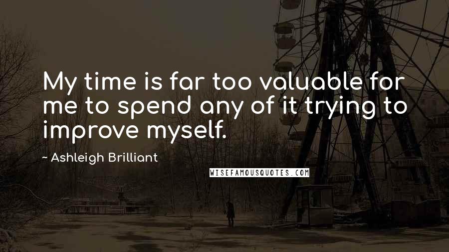 Ashleigh Brilliant Quotes: My time is far too valuable for me to spend any of it trying to improve myself.