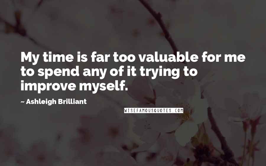 Ashleigh Brilliant Quotes: My time is far too valuable for me to spend any of it trying to improve myself.