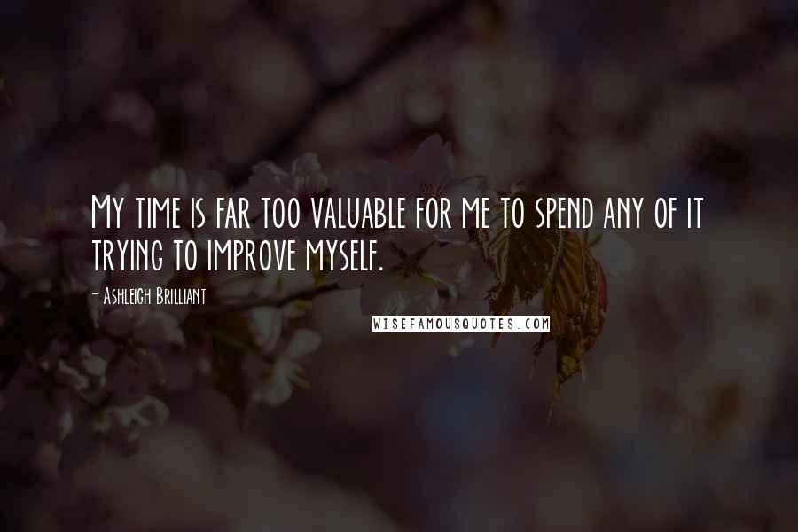 Ashleigh Brilliant Quotes: My time is far too valuable for me to spend any of it trying to improve myself.