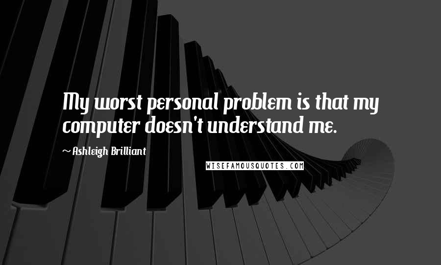 Ashleigh Brilliant Quotes: My worst personal problem is that my computer doesn't understand me.