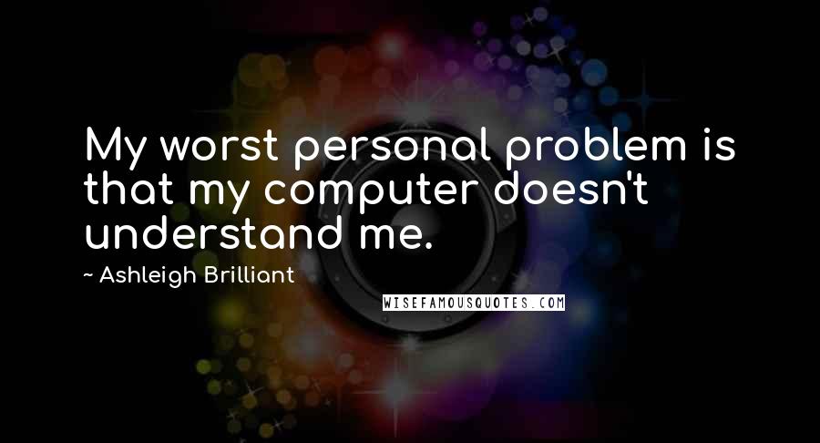 Ashleigh Brilliant Quotes: My worst personal problem is that my computer doesn't understand me.