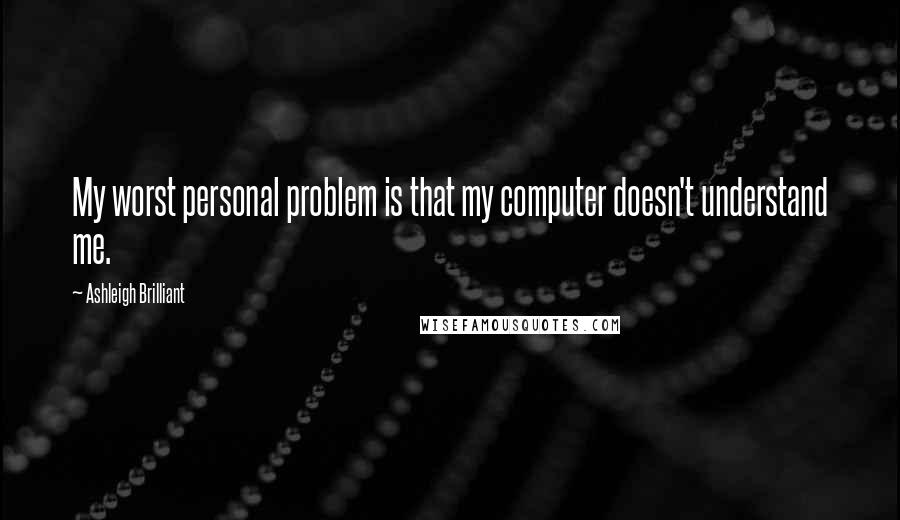 Ashleigh Brilliant Quotes: My worst personal problem is that my computer doesn't understand me.
