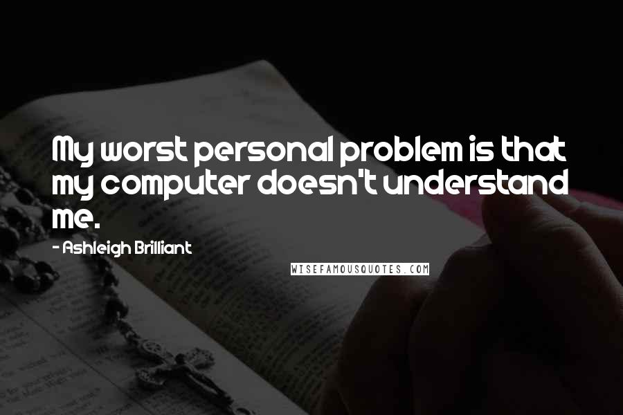 Ashleigh Brilliant Quotes: My worst personal problem is that my computer doesn't understand me.