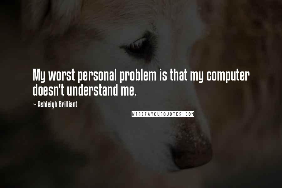 Ashleigh Brilliant Quotes: My worst personal problem is that my computer doesn't understand me.