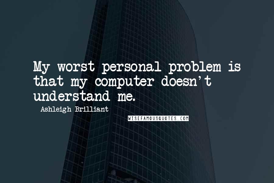 Ashleigh Brilliant Quotes: My worst personal problem is that my computer doesn't understand me.