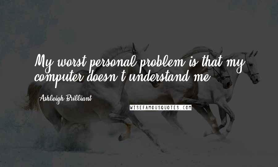 Ashleigh Brilliant Quotes: My worst personal problem is that my computer doesn't understand me.