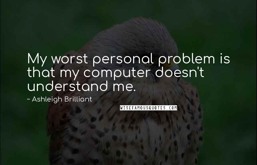 Ashleigh Brilliant Quotes: My worst personal problem is that my computer doesn't understand me.