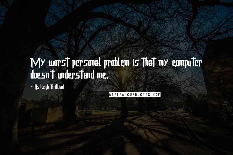 Ashleigh Brilliant Quotes: My worst personal problem is that my computer doesn't understand me.