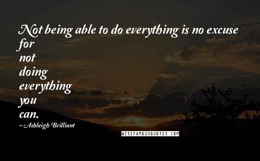 Ashleigh Brilliant Quotes: Not being able to do everything is no excuse for not doing everything you can.