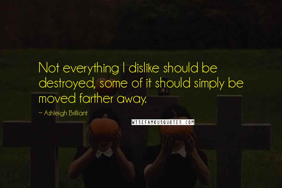 Ashleigh Brilliant Quotes: Not everything I dislike should be destroyed, some of it should simply be moved farther away.