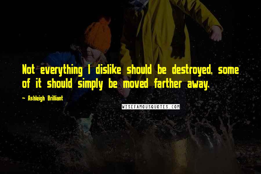 Ashleigh Brilliant Quotes: Not everything I dislike should be destroyed, some of it should simply be moved farther away.