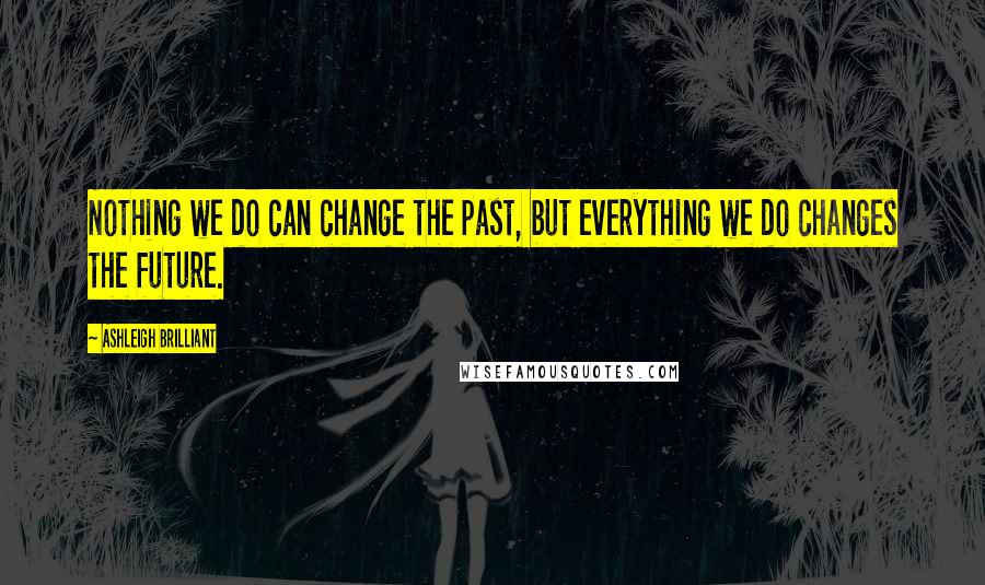 Ashleigh Brilliant Quotes: Nothing we do can change the past, but everything we do changes the future.