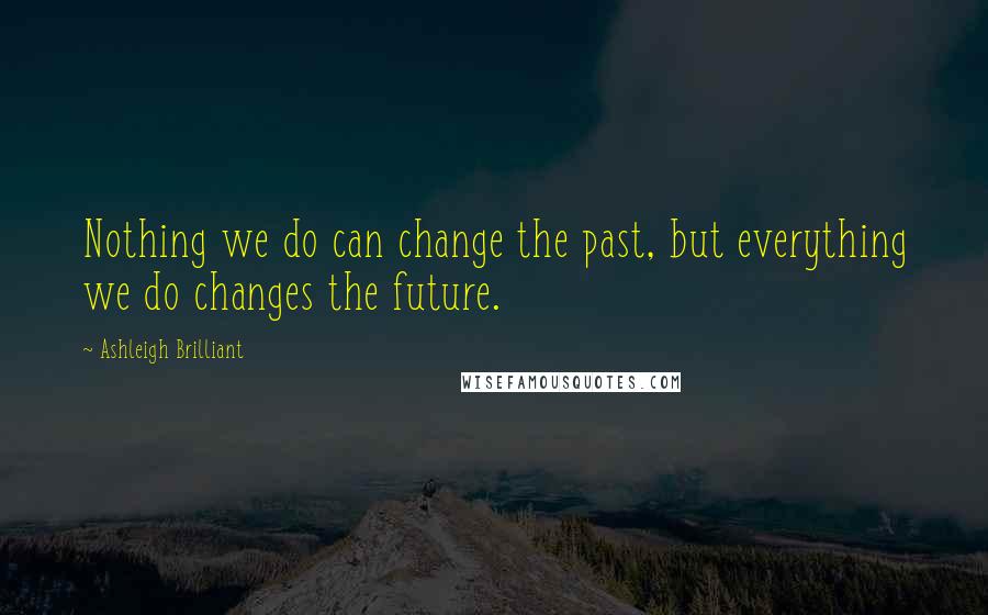 Ashleigh Brilliant Quotes: Nothing we do can change the past, but everything we do changes the future.