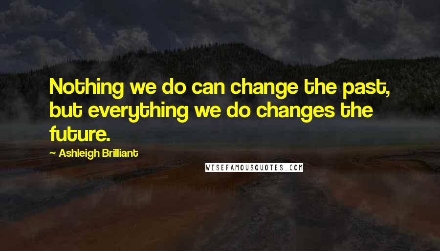 Ashleigh Brilliant Quotes: Nothing we do can change the past, but everything we do changes the future.