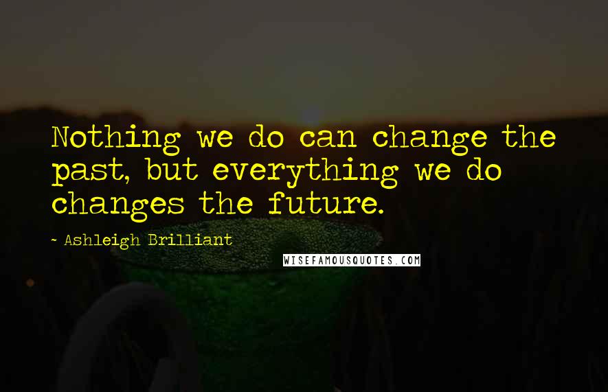 Ashleigh Brilliant Quotes: Nothing we do can change the past, but everything we do changes the future.