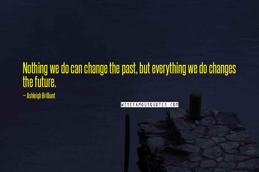 Ashleigh Brilliant Quotes: Nothing we do can change the past, but everything we do changes the future.