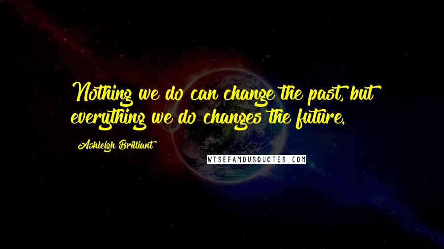 Ashleigh Brilliant Quotes: Nothing we do can change the past, but everything we do changes the future.