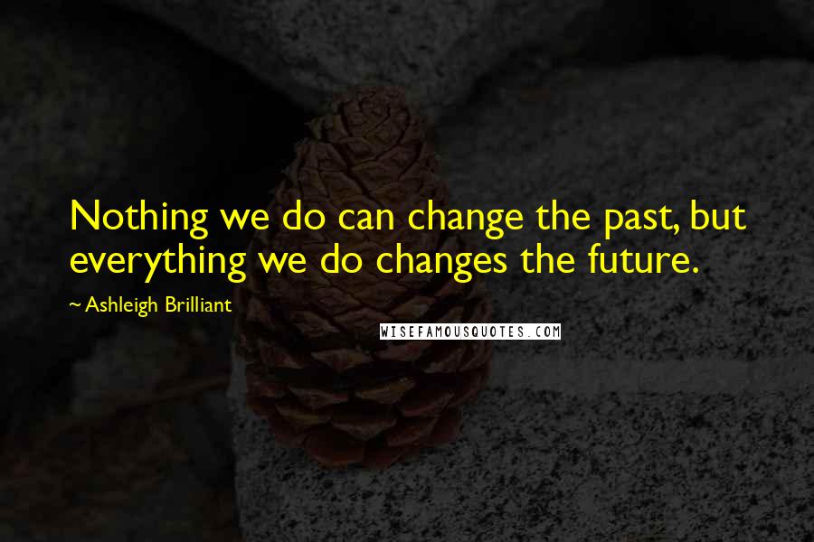 Ashleigh Brilliant Quotes: Nothing we do can change the past, but everything we do changes the future.