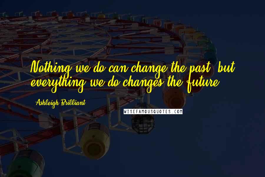 Ashleigh Brilliant Quotes: Nothing we do can change the past, but everything we do changes the future.