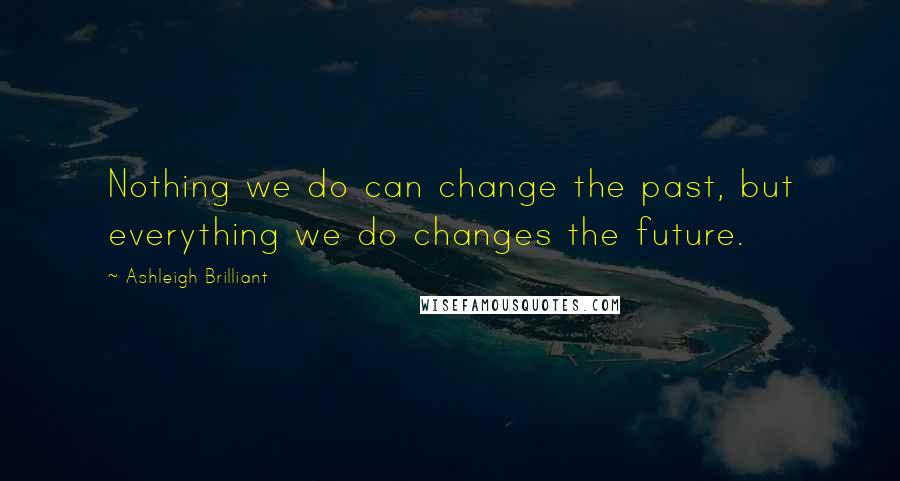 Ashleigh Brilliant Quotes: Nothing we do can change the past, but everything we do changes the future.