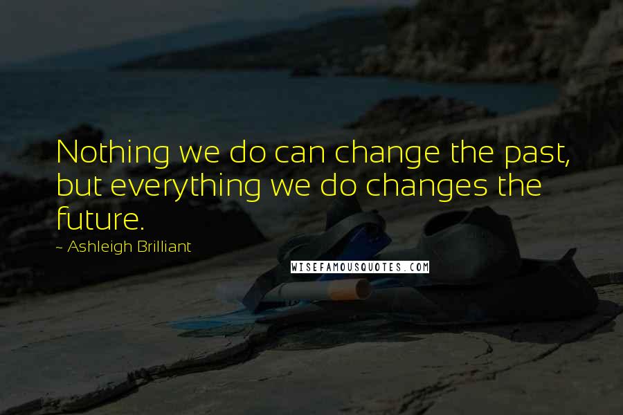 Ashleigh Brilliant Quotes: Nothing we do can change the past, but everything we do changes the future.