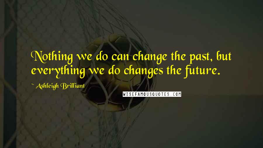 Ashleigh Brilliant Quotes: Nothing we do can change the past, but everything we do changes the future.