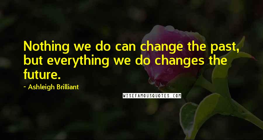 Ashleigh Brilliant Quotes: Nothing we do can change the past, but everything we do changes the future.