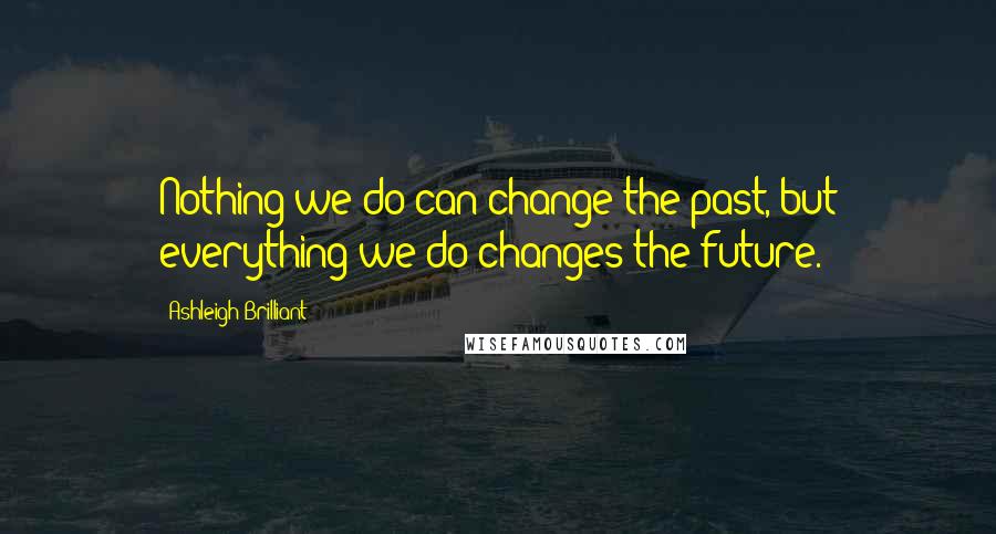 Ashleigh Brilliant Quotes: Nothing we do can change the past, but everything we do changes the future.