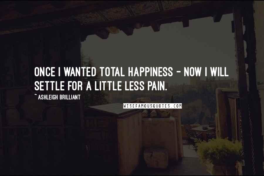 Ashleigh Brilliant Quotes: Once I wanted total happiness - now I will settle for a little less pain.