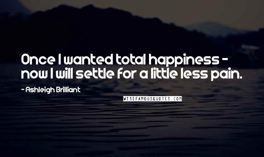 Ashleigh Brilliant Quotes: Once I wanted total happiness - now I will settle for a little less pain.