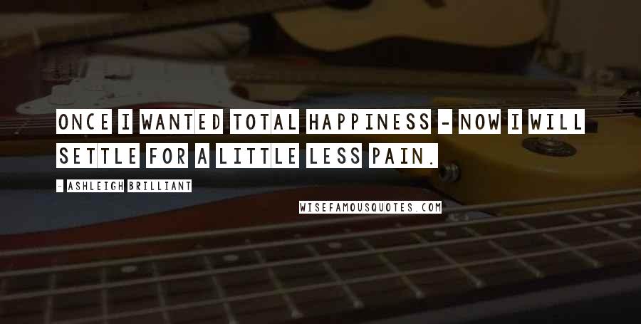 Ashleigh Brilliant Quotes: Once I wanted total happiness - now I will settle for a little less pain.