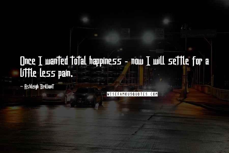 Ashleigh Brilliant Quotes: Once I wanted total happiness - now I will settle for a little less pain.