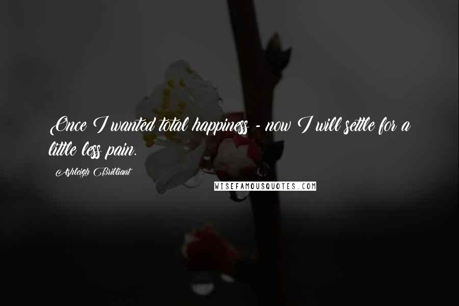 Ashleigh Brilliant Quotes: Once I wanted total happiness - now I will settle for a little less pain.