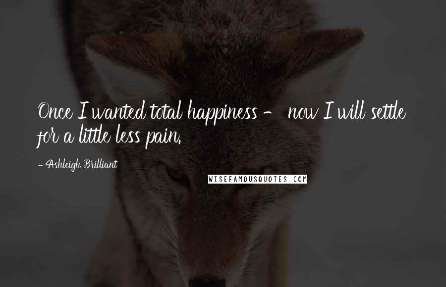 Ashleigh Brilliant Quotes: Once I wanted total happiness - now I will settle for a little less pain.