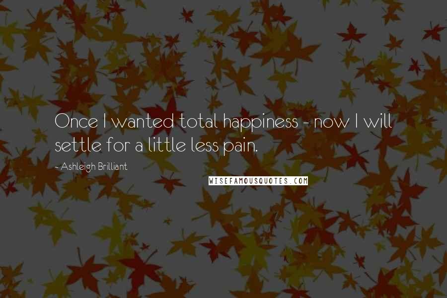 Ashleigh Brilliant Quotes: Once I wanted total happiness - now I will settle for a little less pain.