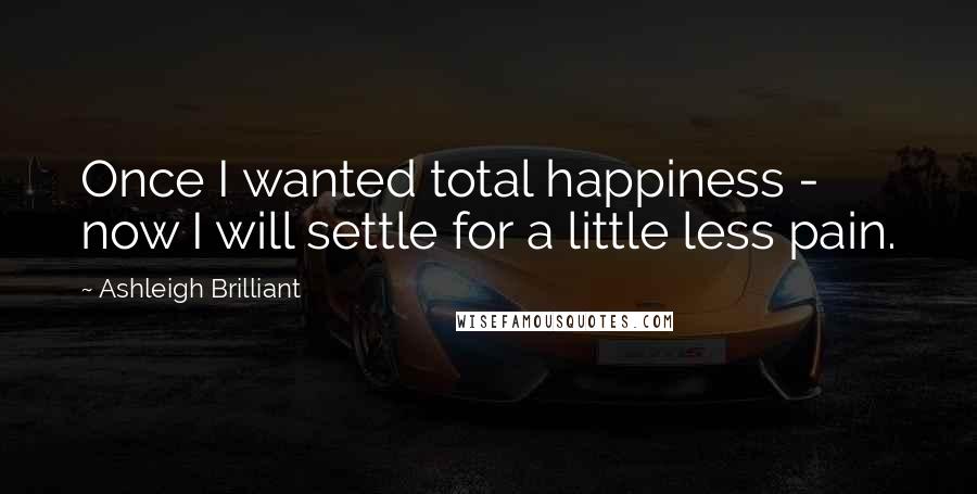 Ashleigh Brilliant Quotes: Once I wanted total happiness - now I will settle for a little less pain.