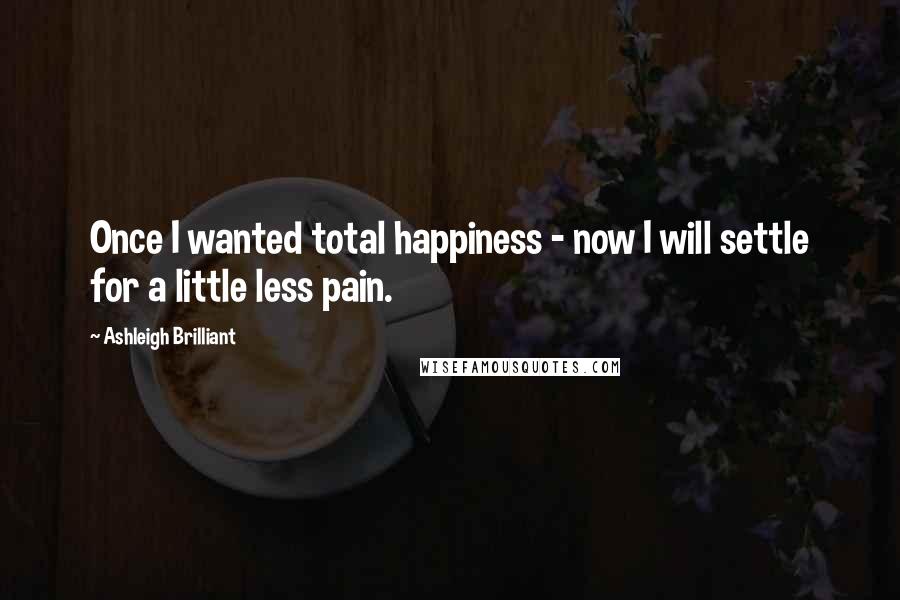 Ashleigh Brilliant Quotes: Once I wanted total happiness - now I will settle for a little less pain.