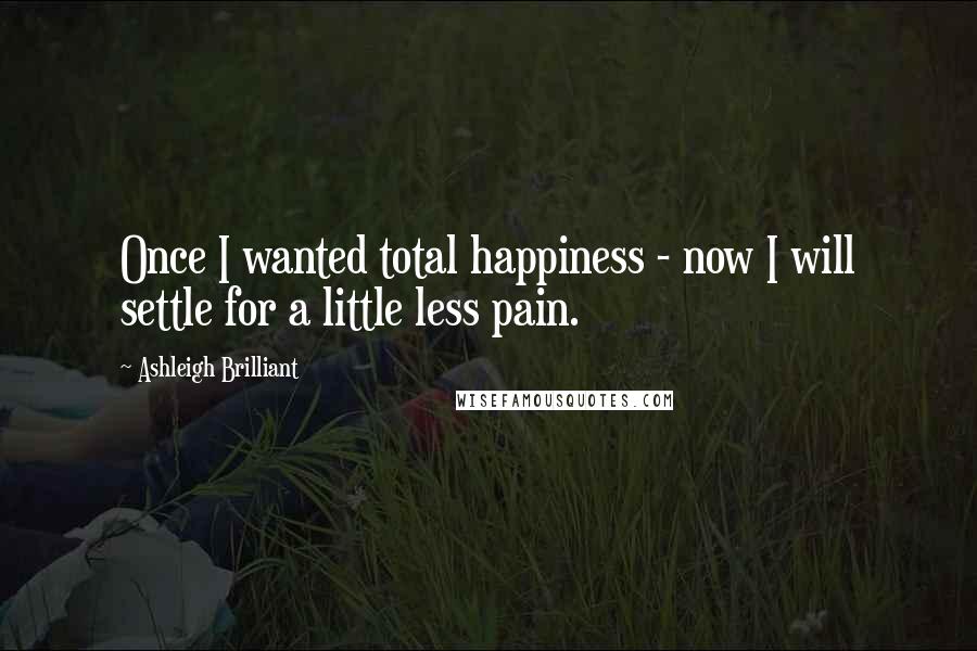 Ashleigh Brilliant Quotes: Once I wanted total happiness - now I will settle for a little less pain.