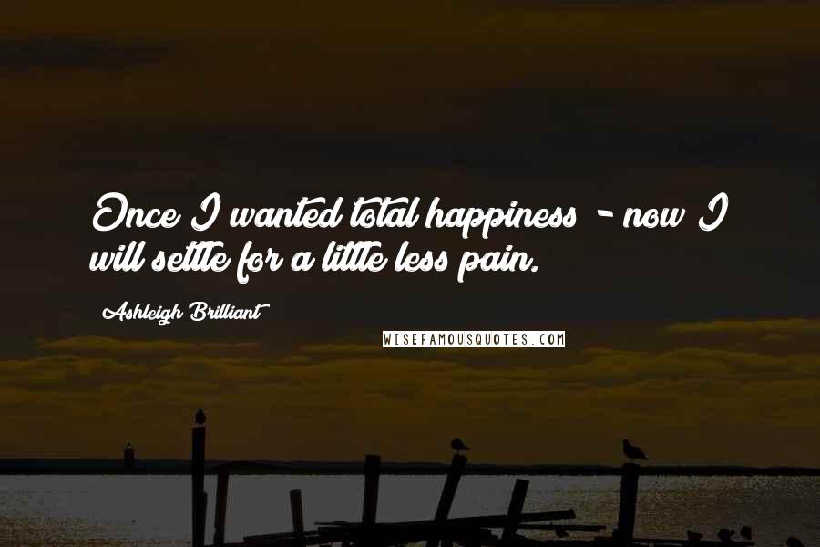 Ashleigh Brilliant Quotes: Once I wanted total happiness - now I will settle for a little less pain.