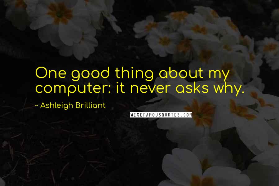 Ashleigh Brilliant Quotes: One good thing about my computer: it never asks why.