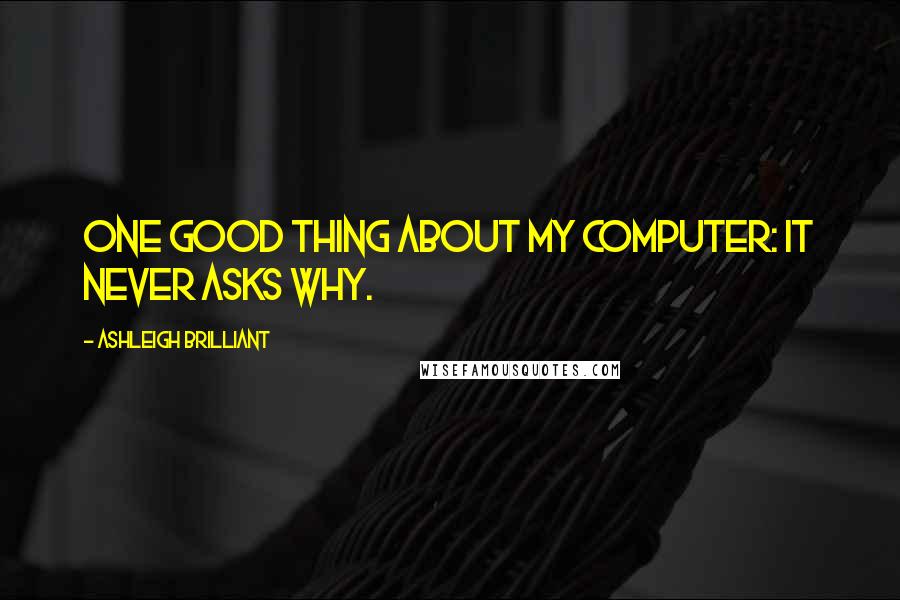 Ashleigh Brilliant Quotes: One good thing about my computer: it never asks why.