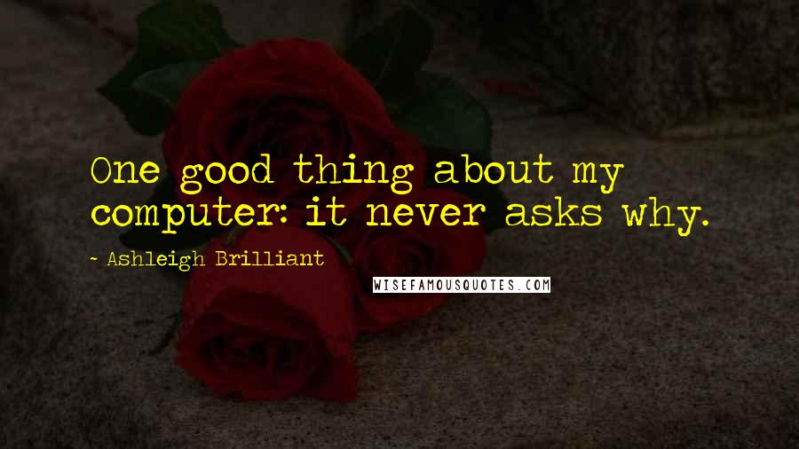 Ashleigh Brilliant Quotes: One good thing about my computer: it never asks why.