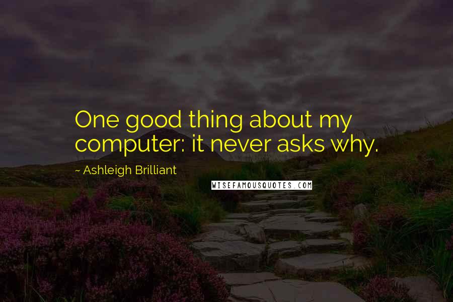 Ashleigh Brilliant Quotes: One good thing about my computer: it never asks why.