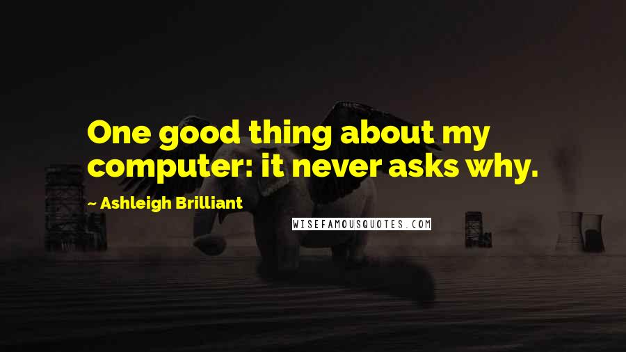 Ashleigh Brilliant Quotes: One good thing about my computer: it never asks why.