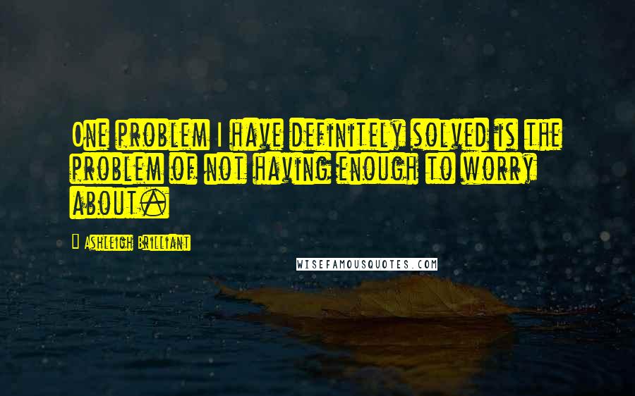 Ashleigh Brilliant Quotes: One problem I have definitely solved is the problem of not having enough to worry about.