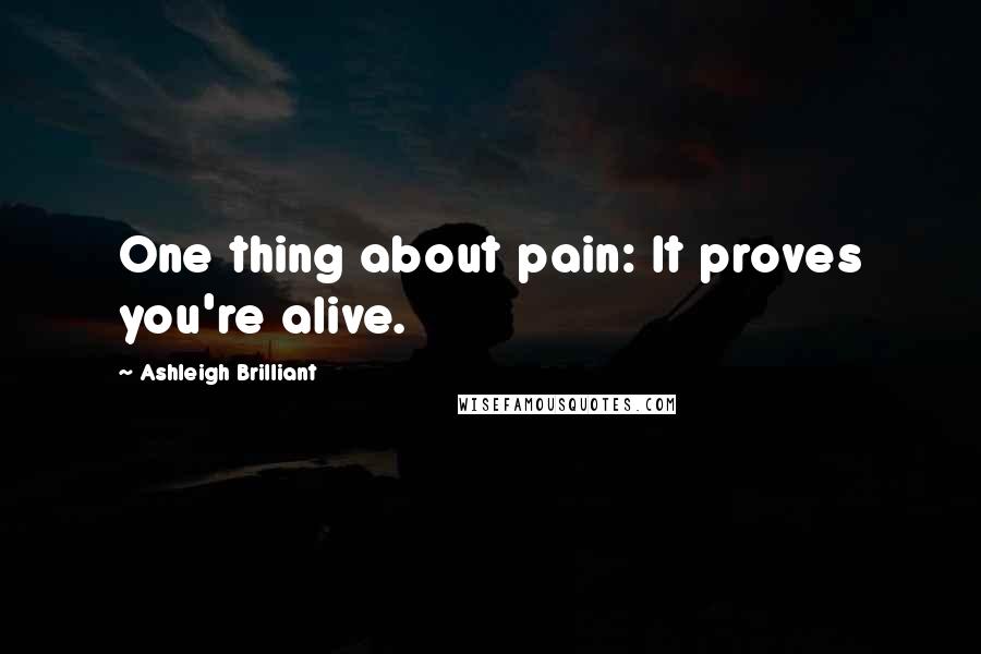 Ashleigh Brilliant Quotes: One thing about pain: It proves you're alive.