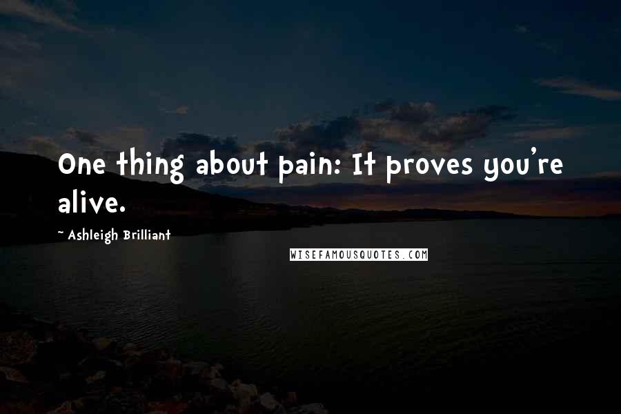 Ashleigh Brilliant Quotes: One thing about pain: It proves you're alive.