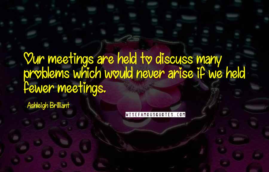 Ashleigh Brilliant Quotes: Our meetings are held to discuss many problems which would never arise if we held fewer meetings.