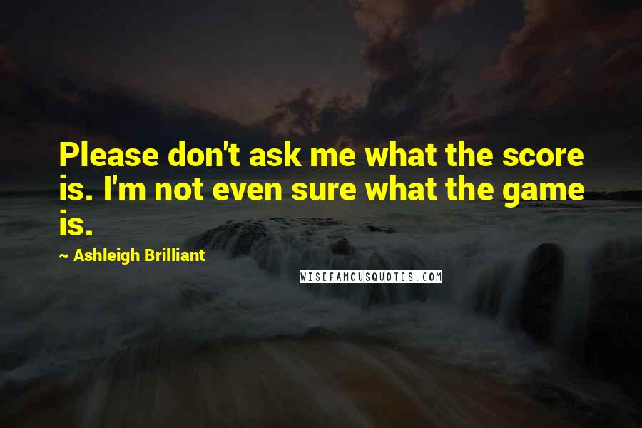 Ashleigh Brilliant Quotes: Please don't ask me what the score is. I'm not even sure what the game is.